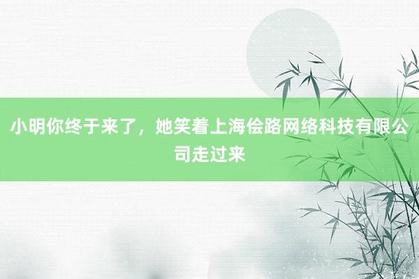 小明你终于来了，她笑着上海侩路网络科技有限公司走过来