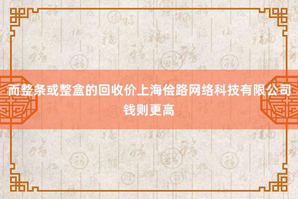 而整条或整盒的回收价上海侩路网络科技有限公司钱则更高